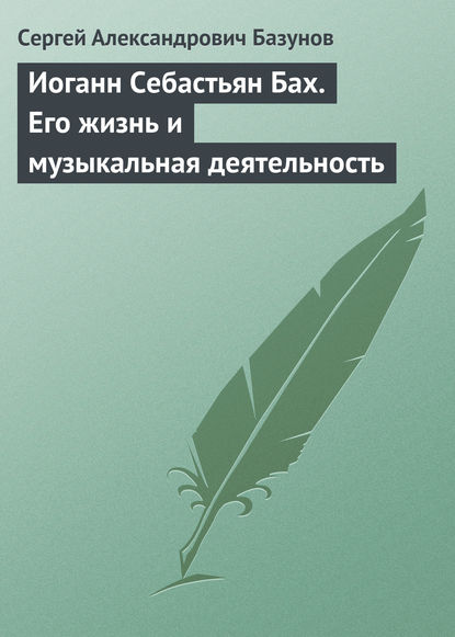 Иоганн Себастьян Бах. Его жизнь и музыкальная деятельность - Сергей Александрович Базунов