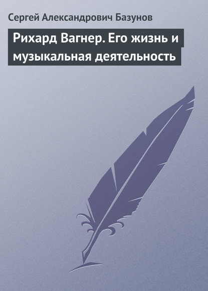 Рихард Вагнер. Его жизнь и музыкальная деятельность - Сергей Александрович Базунов