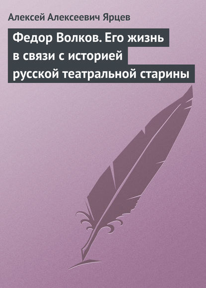 Федор Волков. Его жизнь в связи с историей русской театральной старины — Алексей Алексеевич Ярцев