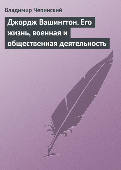 Джордж Вашингтон. Его жизнь, военная и общественная деятельность — Владимир Чепинский