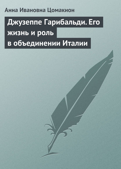 Джузеппе Гарибальди. Его жизнь и роль в объединении Италии — Анна Ивановна Цомакион