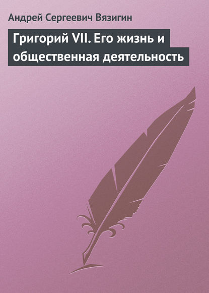 Григорий VII. Его жизнь и общественная деятельность - Андрей Вязигин