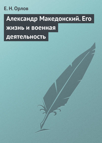 Александр Македонский. Его жизнь и военная деятельность - Е. Н. Орлов