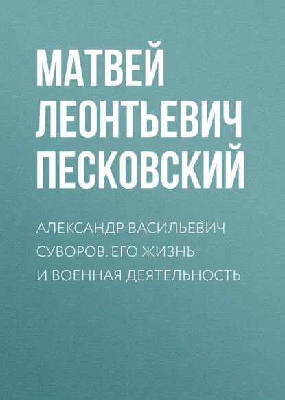 Александр Васильевич Суворов. Его жизнь и военная деятельность - Матвей Леонтьевич Песковский