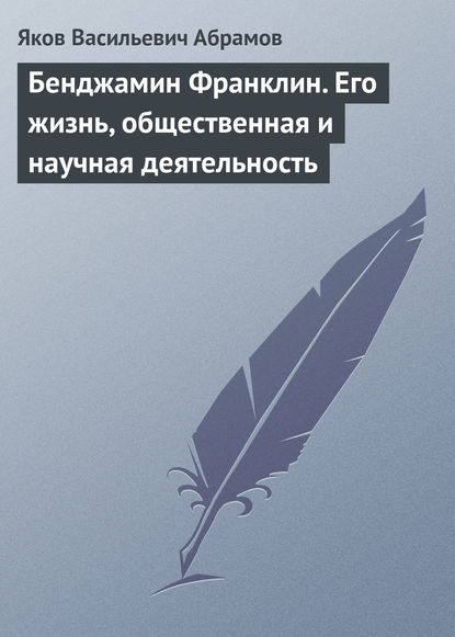 Бенджамин Франклин. Его жизнь, общественная и научная деятельность — Яков Васильевич Абрамов