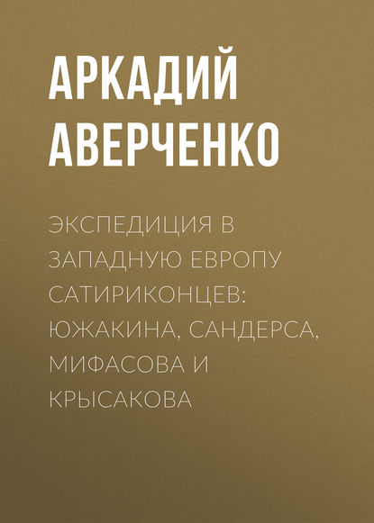 Экспедиция в Западную Европу сатириконцев: Южакина, Сандерса, Мифасова и Крысакова — Аркадий Аверченко