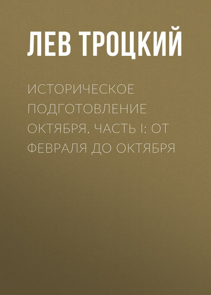 Историческое подготовление Октября. Часть I: От Февраля до Октября - Лев Троцкий