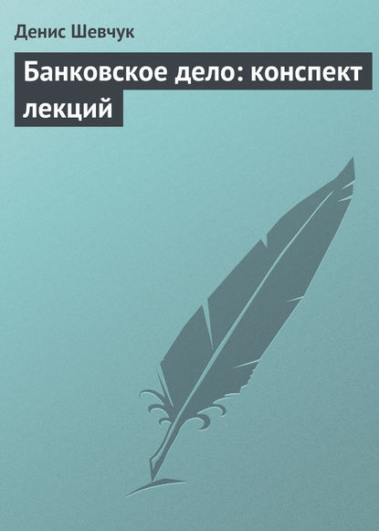 Банковское дело: конспект лекций — Денис Шевчук