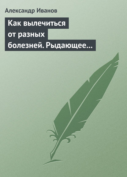 Как вылечиться от разных болезней. Рыдающее дыхание. Дыхание Стрельниковой. Дыхание йогов - Александр Иванов