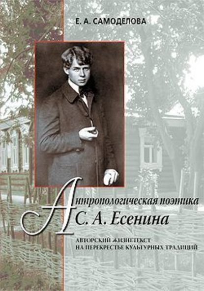 Антропологическая поэтика С. А. Есенина: Авторский жизнетекст на перекрестье культурных традиций - Елена Александровна Самоделова