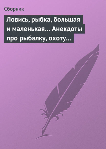 Ловись, рыбка, большая и маленькая… Анекдоты про рыбалку, охоту и турпоходы — Сборник