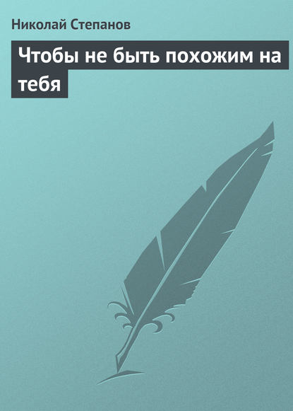 Чтобы не быть похожим на тебя - Николай Степанов