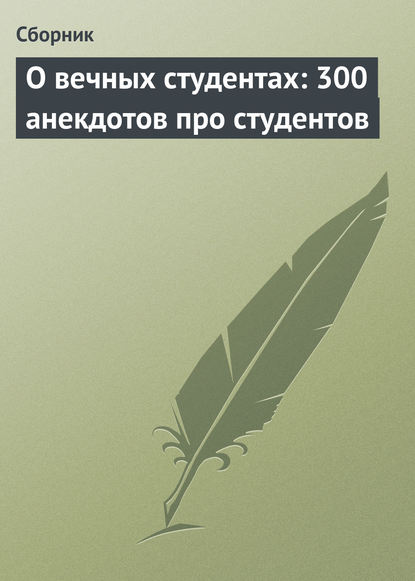 О вечных студентах: 300 анекдотов про студентов - Сборник