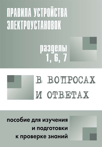 Правила устройства электроустановок в вопросах и ответах. Пособие для изучения и подготовки к проверке знаний. Разделы 1, 6, 7 — Группа авторов