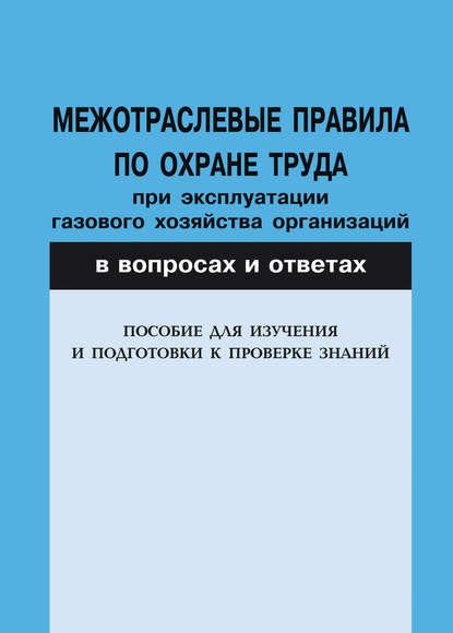 Межотраслевые правила по охране труда при эксплуатации газового хозяйства организаций в вопросах и ответах. Пособие для изучения и подготовки к проверке знаний — Группа авторов