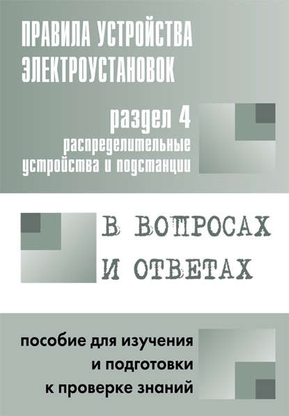 Правила устройства электроустановок в вопросах и ответах. Раздел 4. Распределительные устройства и подстанции. Пособие для изучения и подготовки к проверке знаний - Группа авторов