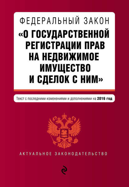 Федеральный закон «О государственной регистрации прав на недвижимое имущество и сделок с ним». Текст с последними изменениями и дополнениями на 2016 год - Группа авторов