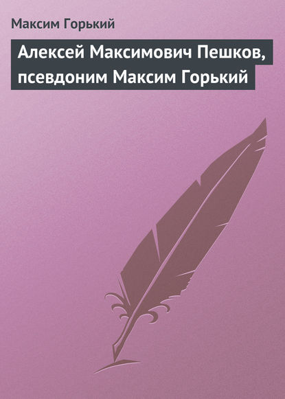 Алексей Максимович Пешков, псевдоним Максим Горький — Максим Горький