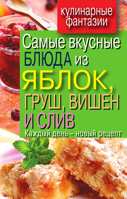 Самые вкусные блюда из яблок, груш, вишен и слив. Каждый день – новый рецепт - Вера Куликова