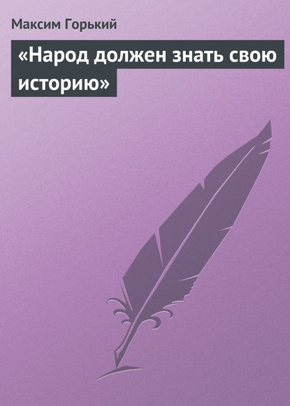 «Народ должен знать свою историю» — Максим Горький