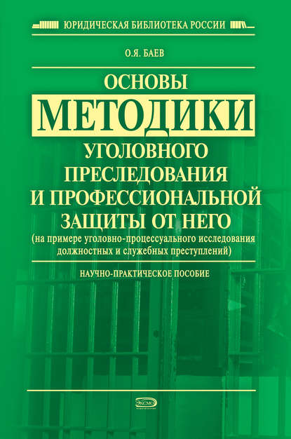 Основы методики уголовного преследования и профессиональной защиты от него (на примере уголовно-процессуального исследования должностных и служебных преступлений) - Олег Яковлевич Баев