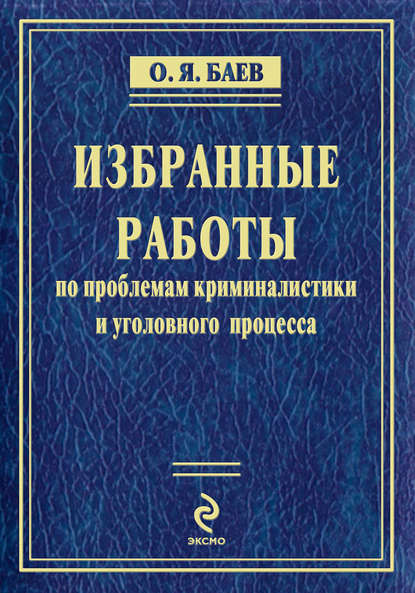 Избранные работы по проблемам криминалистики и уголовного процесса (сборник) — Олег Яковлевич Баев