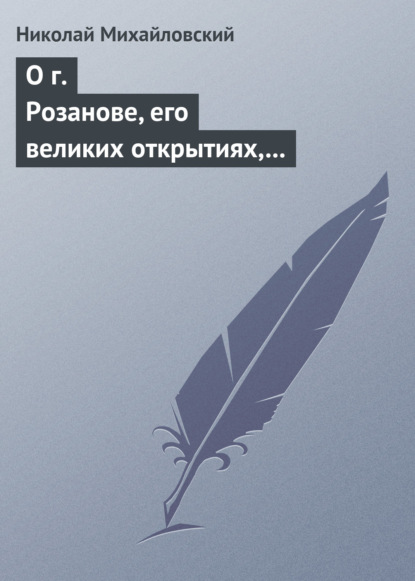 О г. Розанове, его великих открытиях, его маханальности и философической порнографии. Несколько слов о г. Мережковском и Л. Толстом — Николай Михайловский