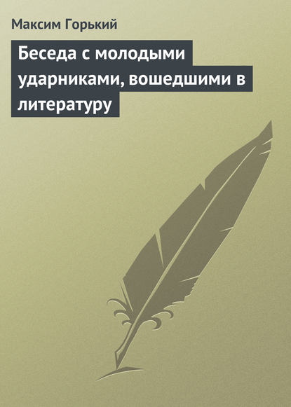 Беседа с молодыми ударниками, вошедшими в литературу - Максим Горький