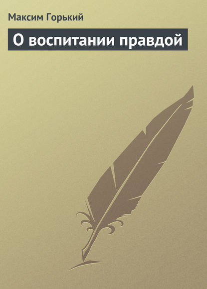 О воспитании правдой - Максим Горький