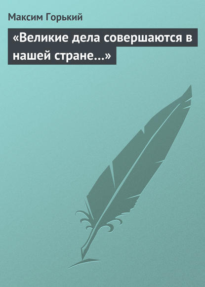 «Великие дела совершаются в нашей стране…» — Максим Горький