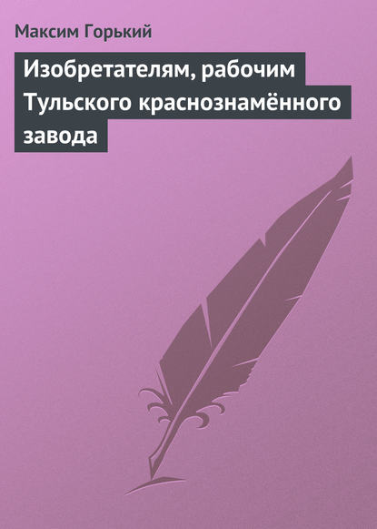 Изобретателям, рабочим Тульского краснознамённого завода — Максим Горький