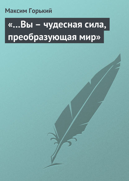 «…Вы – чудесная сила, преобразующая мир» — Максим Горький