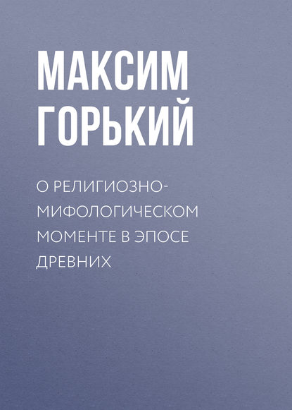 О религиозно-мифологическом моменте в эпосе древних - Максим Горький