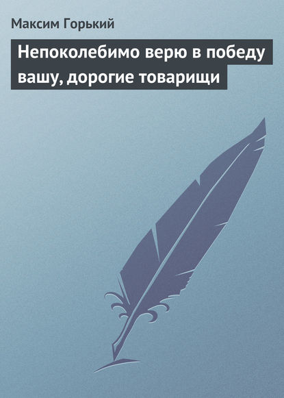 Непоколебимо верю в победу вашу, дорогие товарищи - Максим Горький