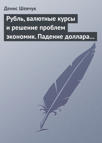 Рубль, валютные курсы и решение проблем экономик. Падение доллара 2009-2015 - Денис Шевчук