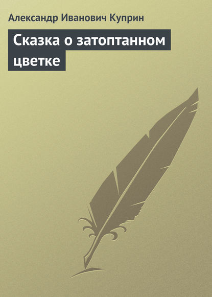 Сказка о затоптанном цветке — Александр Куприн