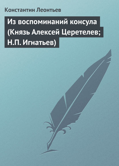 Из воспоминаний консула (Князь Алексей Церетелев; Н.П. Игнатьев) — Константин Николаевич Леонтьев