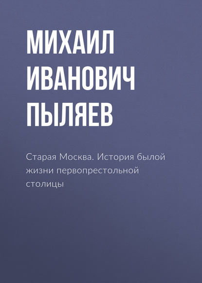 Старая Москва. История былой жизни первопрестольной столицы - Михаил Иванович Пыляев