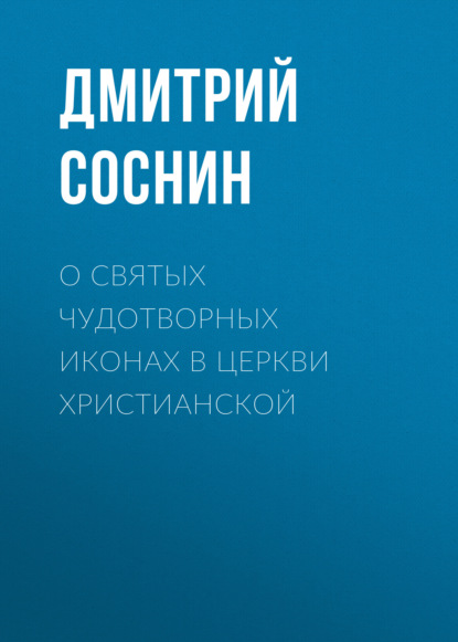 О святых чудотворных иконах в Церкви христианской - Дмитрий Соснин