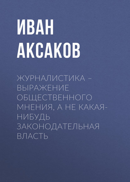 Журналистика – выражение общественного мнения, а не какая-нибудь законодательная власть — Иван Аксаков