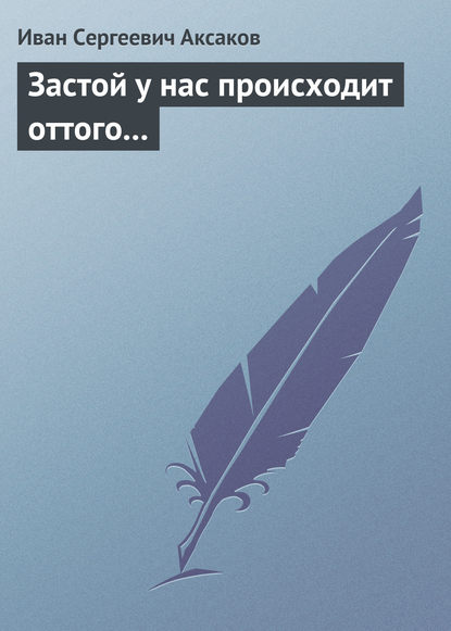 Застой у нас происходит оттого… — Иван Аксаков