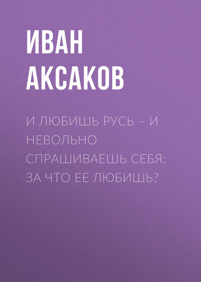 И любишь Русь – и невольно спрашиваешь себя: за что ее любишь? — Иван Аксаков