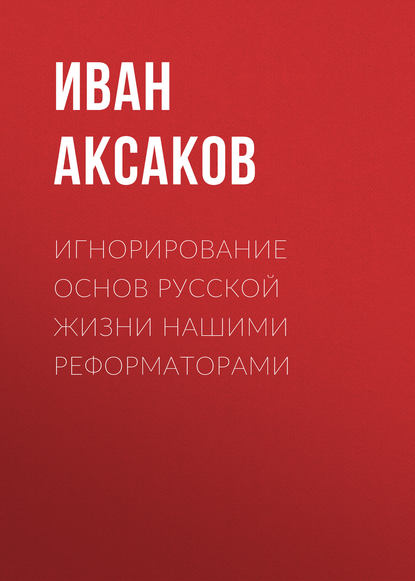 Игнорирование основ русской жизни нашими реформаторами — Иван Аксаков