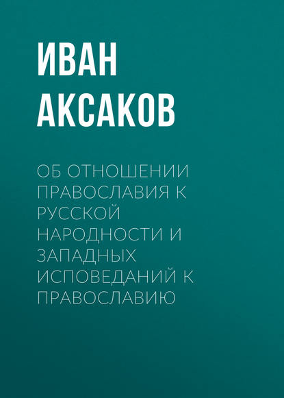 Об отношении православия к русской народности и западных исповеданий к православию - Иван Аксаков