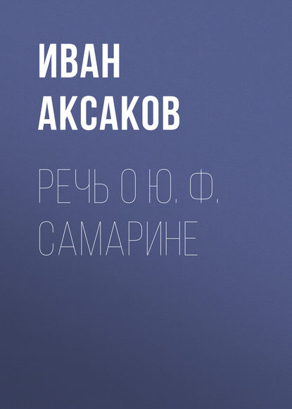 Речь о Ю. Ф. Самарине — Иван Аксаков