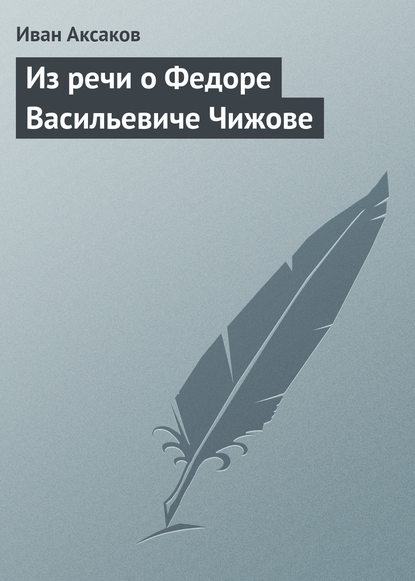 Из речи о Федоре Васильевиче Чижове — Иван Аксаков