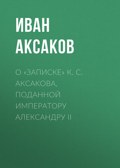 О «Записке» К. С. Аксакова, поданной императору Александру II - Иван Аксаков