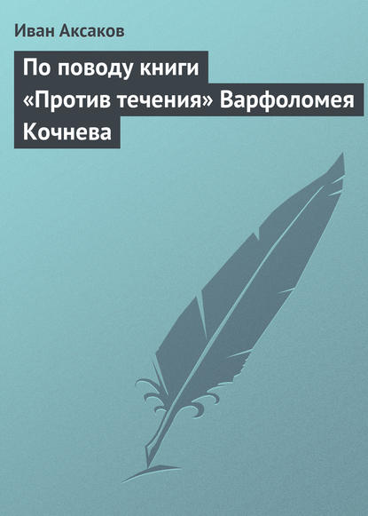 По поводу книги «Против течения» Варфоломея Кочнева — Иван Аксаков