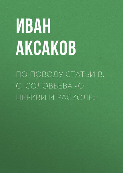 По поводу статьи B. C. Соловьева «О церкви и расколе» — Иван Аксаков