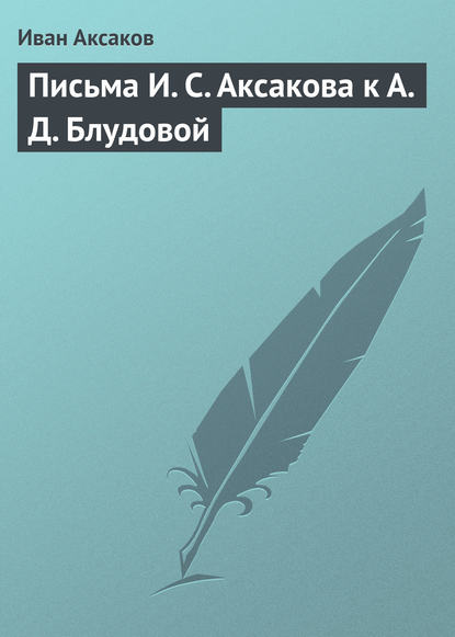 Письма И. С. Аксакова к А. Д. Блудовой — Иван Аксаков